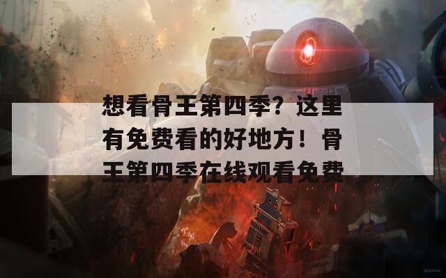 想看骨王第四季？这里有免费看的好地方！骨王第四季在线观看免费  第1张