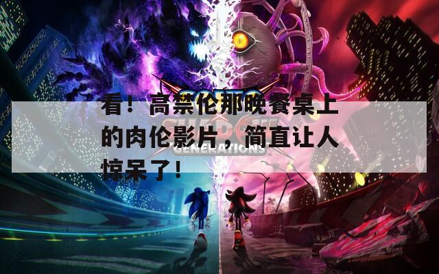 看！高禁伦那晚餐桌上的肉伦影片，简直让人惊呆了！  第1张