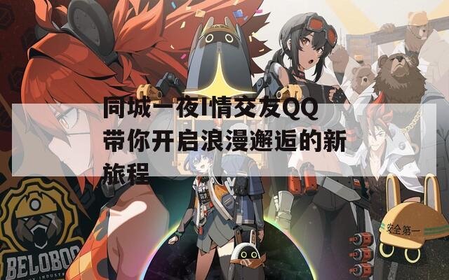 同城一夜I情交友QQ带你开启浪漫邂逅的新旅程  第1张