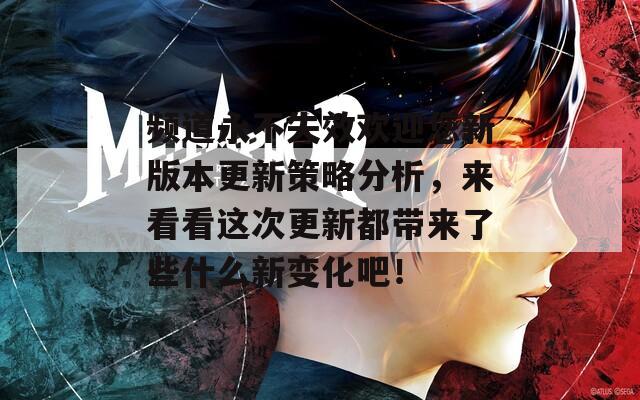 频道永不失效欢迎您新版本更新策略分析，来看看这次更新都带来了些什么新变化吧！