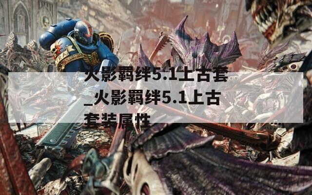 火影羁绊5.1上古套_火影羁绊5.1上古套装属性  第1张