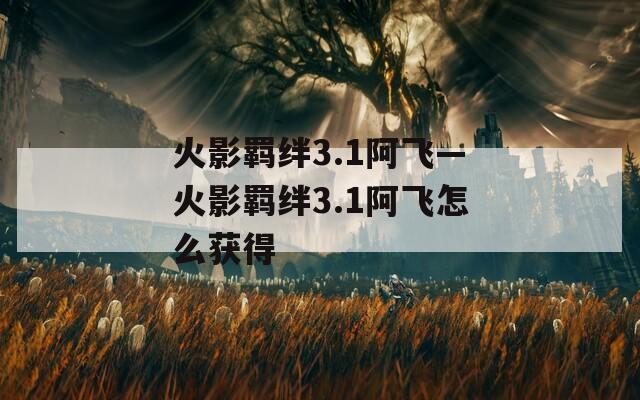 火影羁绊3.1阿飞—火影羁绊3.1阿飞怎么获得