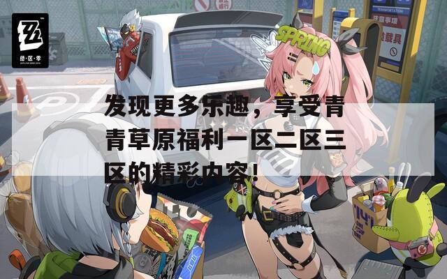 发现更多乐趣，享受青青草原福利一区二区三区的精彩内容！  第1张