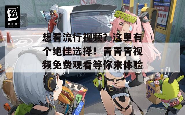 想看流行视频？这里有个绝佳选择！青青青视频免费观看等你来体验！  第1张