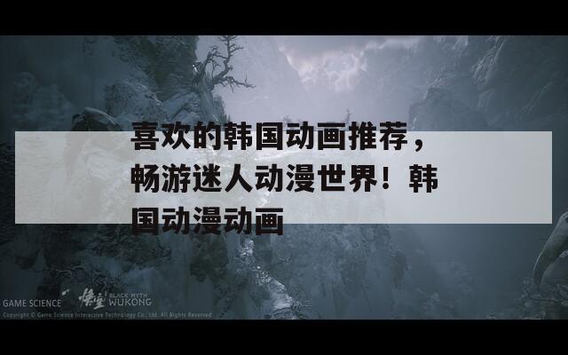 喜欢的韩国动画推荐，畅游迷人动漫世界！韩国动漫动画  第1张