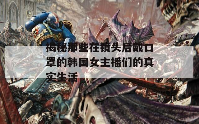 揭秘那些在镜头后戴口罩的韩国女主播们的真实生活