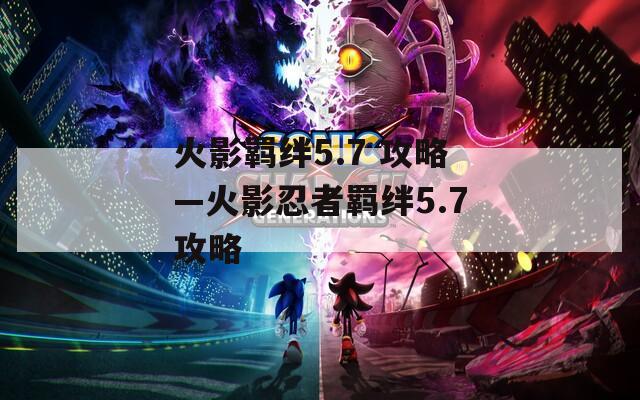 火影羁绊5.7 攻略—火影忍者羁绊5.7攻略  第1张
