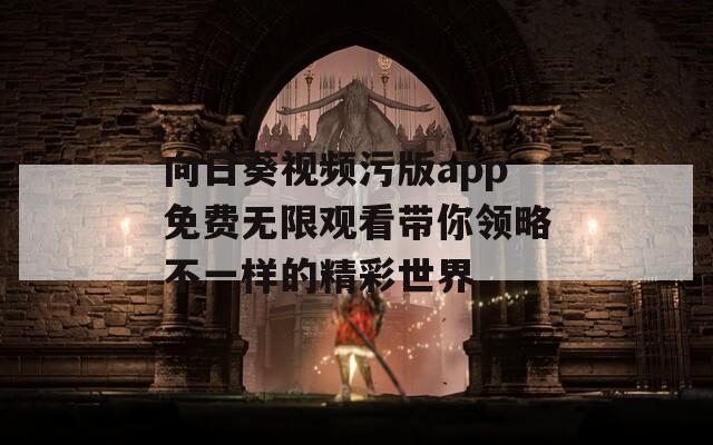 向日葵视频污版app免费无限观看带你领略不一样的精彩世界
