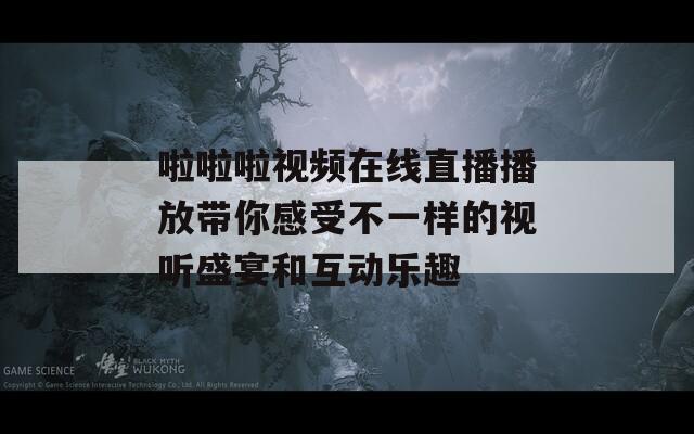 啦啦啦视频在线直播播放带你感受不一样的视听盛宴和互动乐趣  第1张