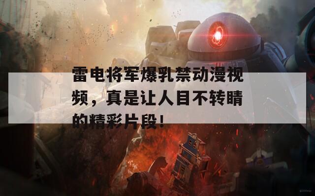雷电将军爆乳禁动漫视频，真是让人目不转睛的精彩片段！