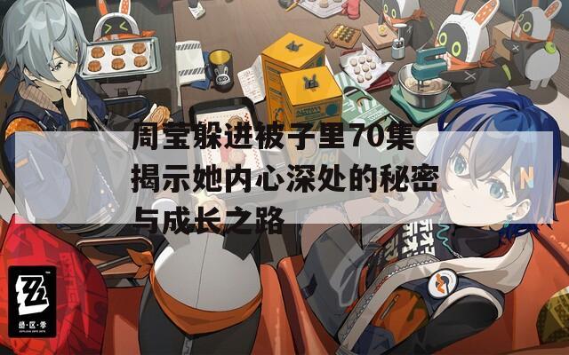 周莹躲进被子里70集揭示她内心深处的秘密与成长之路