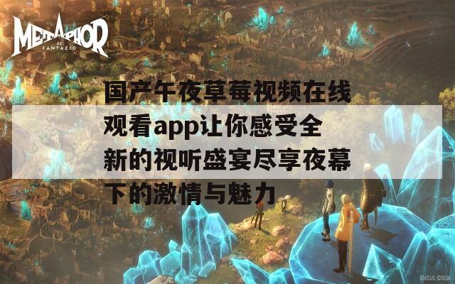 国产午夜草莓视频在线观看app让你感受全新的视听盛宴尽享夜幕下的激情与魅力  第1张