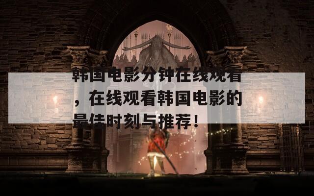 韩国电影分钟在线观看，在线观看韩国电影的最佳时刻与推荐！