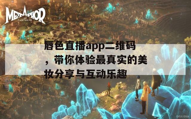 唇色直播app二维码，带你体验最真实的美妆分享与互动乐趣  第1张