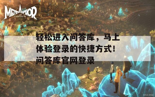 轻松进入问答库，马上体验登录的快捷方式！问答库官网登录
