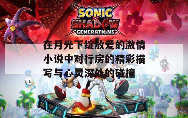在月光下绽放爱的激情小说中对行房的精彩描写与心灵深处的碰撞