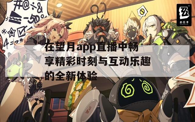 在望月app直播中畅享精彩时刻与互动乐趣的全新体验