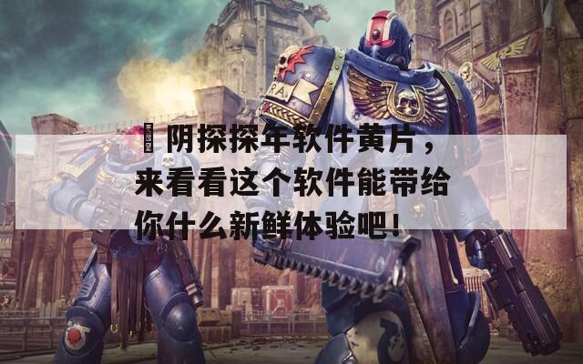 阧阴探探年软件黄片，来看看这个软件能带给你什么新鲜体验吧！