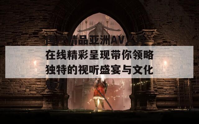国产精品亚洲AV人片在线精彩呈现带你领略独特的视听盛宴与文化魅力  第1张