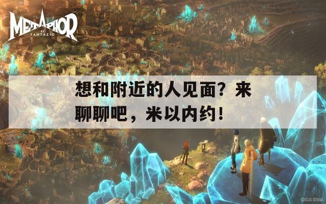 想和附近的人见面？来聊聊吧，米以内约！  第1张
