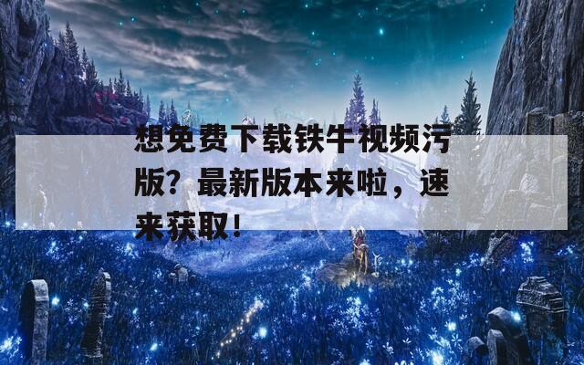 想免费下载铁牛视频污版？最新版本来啦，速来获取！