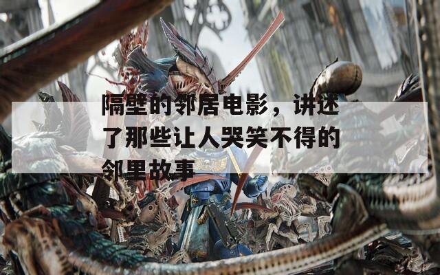隔壁的邻居电影，讲述了那些让人哭笑不得的邻里故事