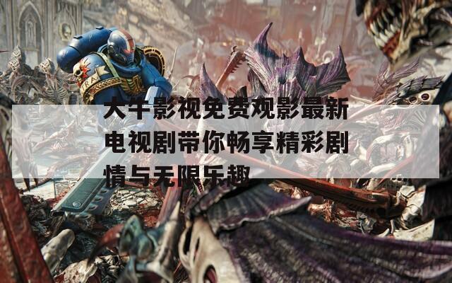 大牛影视免费观影最新电视剧带你畅享精彩剧情与无限乐趣
