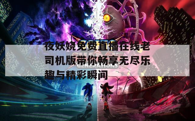 夜妖娆免费直播在线老司机版带你畅享无尽乐趣与精彩瞬间