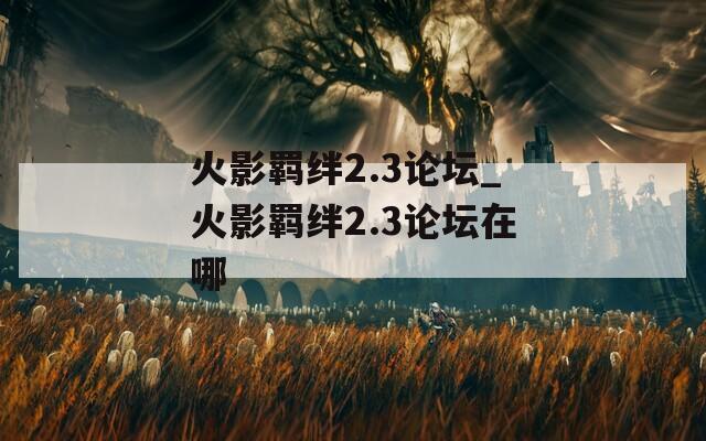 火影羁绊2.3论坛_火影羁绊2.3论坛在哪  第1张