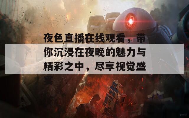夜色直播在线观看，带你沉浸在夜晚的魅力与精彩之中，尽享视觉盛宴  第1张