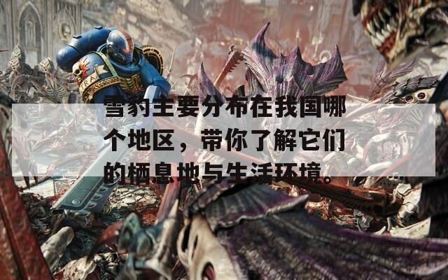 雪豹主要分布在我国哪个地区，带你了解它们的栖息地与生活环境。  第1张