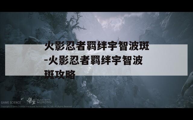 火影忍者羁绊宇智波斑-火影忍者羁绊宇智波斑攻略  第1张