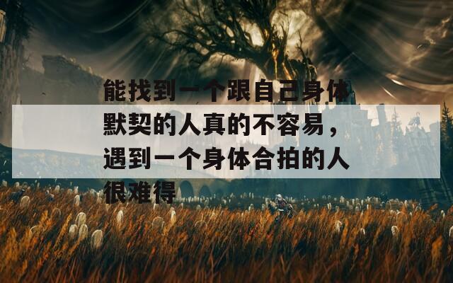 能找到一个跟自己身体默契的人真的不容易，遇到一个身体合拍的人很难得  第1张