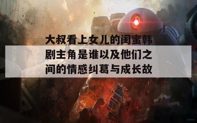 大叔看上女儿的闺蜜韩剧主角是谁以及他们之间的情感纠葛与成长故事  第1张