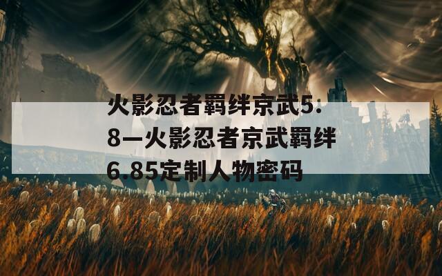 火影忍者羁绊京武5.8—火影忍者京武羁绊6.85定制人物密码  第1张