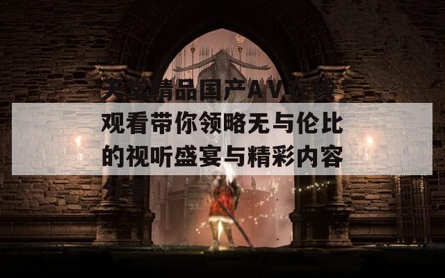 天堂精品国产AⅤ在线观看带你领略无与伦比的视听盛宴与精彩内容分享  第1张
