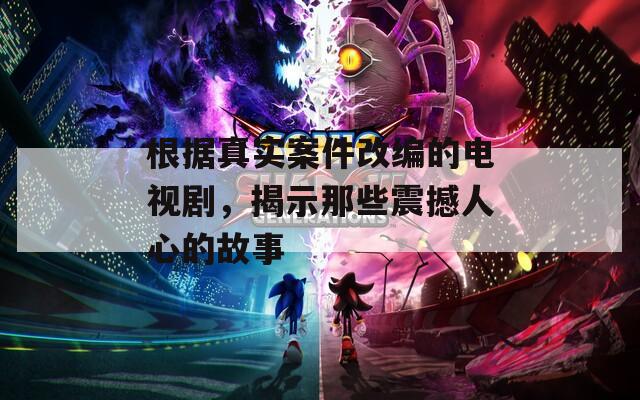 根据真实案件改编的电视剧，揭示那些震撼人心的故事  第1张