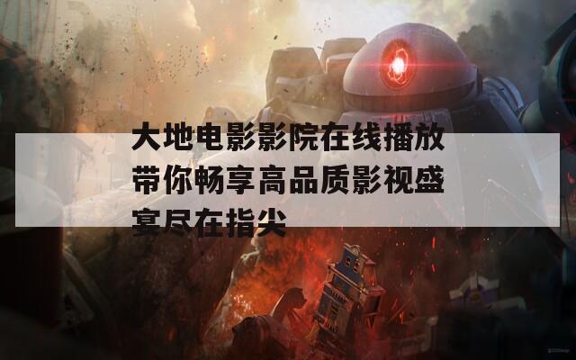 大地电影影院在线播放带你畅享高品质影视盛宴尽在指尖  第1张