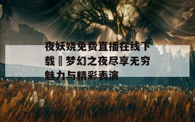 夜妖娆免费直播在线下载汅梦幻之夜尽享无穷魅力与精彩表演