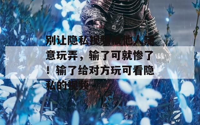 别让隐私视频被他人随意玩弄，输了可就惨了！输了给对方玩可看隐私的视频  第1张
