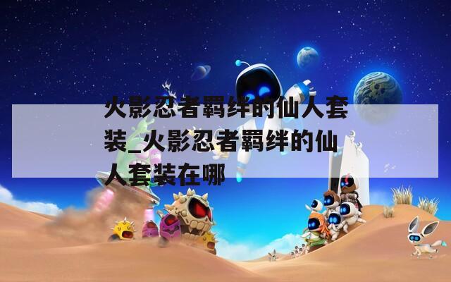 火影忍者羁绊的仙人套装_火影忍者羁绊的仙人套装在哪  第1张