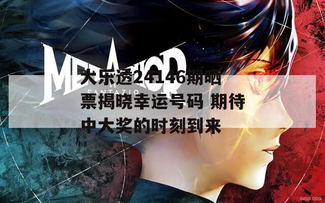 大乐透24146期晒票揭晓幸运号码 期待中大奖的时刻到来