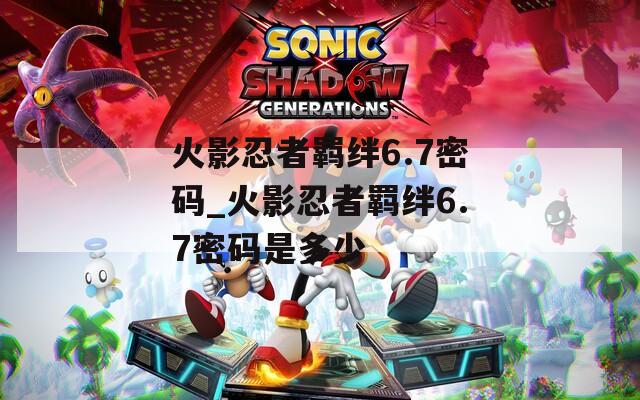 火影忍者羁绊6.7密码_火影忍者羁绊6.7密码是多少  第1张