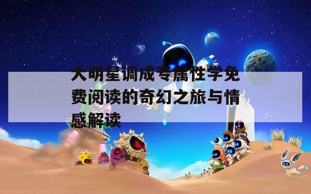 大明星调成专属性学免费阅读的奇幻之旅与情感解读