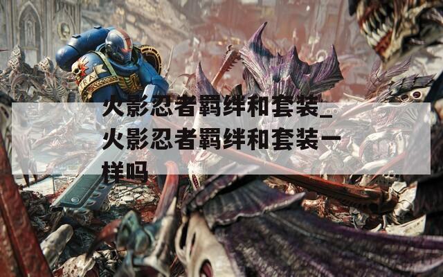 火影忍者羁绊和套装_火影忍者羁绊和套装一样吗