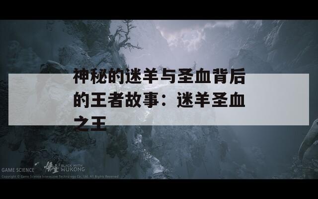 神秘的迷羊与圣血背后的王者故事：迷羊圣血之王  第1张