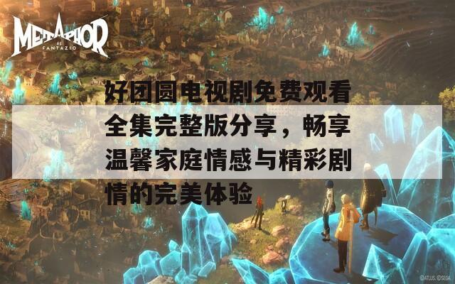 好团圆电视剧免费观看全集完整版分享，畅享温馨家庭情感与精彩剧情的完美体验  第1张