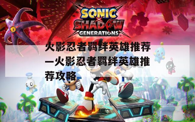 火影忍者羁绊英雄推荐—火影忍者羁绊英雄推荐攻略