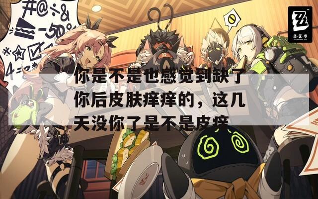 你是不是也感觉到缺了你后皮肤痒痒的，这几天没你了是不是皮痒  第1张