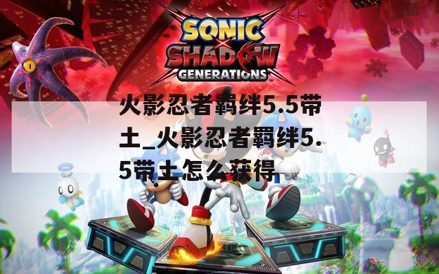 火影忍者羁绊5.5带土_火影忍者羁绊5.5带土怎么获得